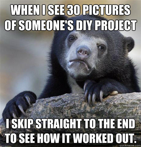 When I see 30 pictures of someone's DIY project I skip straight to the end to see how it worked out. - When I see 30 pictures of someone's DIY project I skip straight to the end to see how it worked out.  Confession Bear