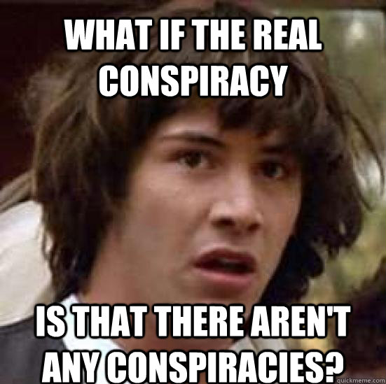 What if the real conspiracy Is that there aren't any conspiracies? - What if the real conspiracy Is that there aren't any conspiracies?  conspiracy keanu