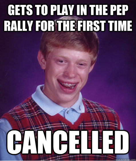 Gets to play in the pep rally for the first time cancelled - Gets to play in the pep rally for the first time cancelled  Bad Luck Brian
