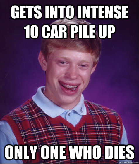 Gets into intense 10 car pile up only one who dies  Bad Luck Brian