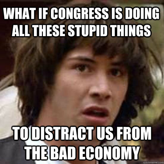 What if Congress is doing all these stupid things To distract us from the bad economy - What if Congress is doing all these stupid things To distract us from the bad economy  conspiracy keanu