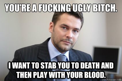 You're a fucking ugly bitch. I want to stab you to death and then play with your blood. - You're a fucking ugly bitch. I want to stab you to death and then play with your blood.  Misc