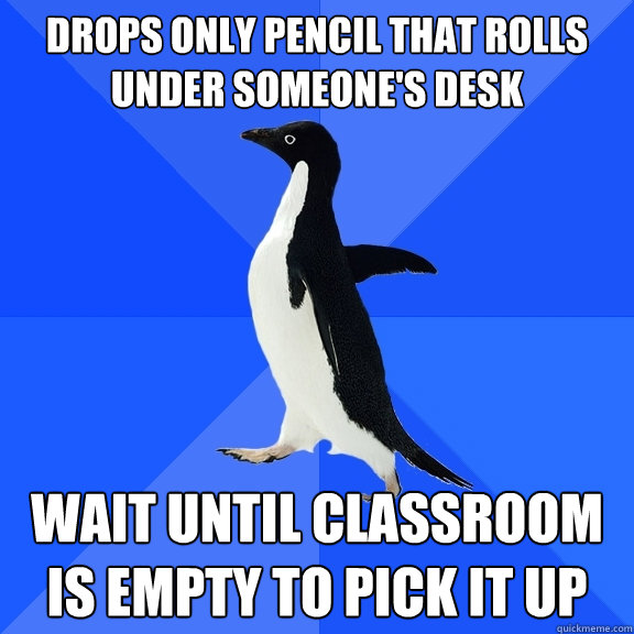 DROPS ONLY PENCIL that ROLLS UNDER SOMEONE'S DESK   WAIt until classroom is empty to pick it up   Socially Awkward Penguin