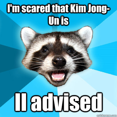 I'm scared that Kim Jong-Un is Il advised - I'm scared that Kim Jong-Un is Il advised  Lame Pun Coon