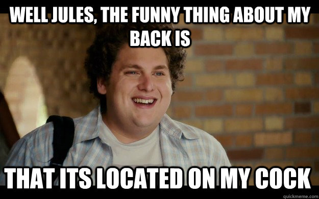 well jules, the funny thing about my back is that its located on my cock - well jules, the funny thing about my back is that its located on my cock  Super akward Seth