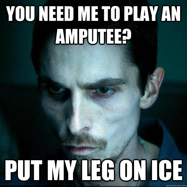 You need me to play an amputee? Put my leg on ice  