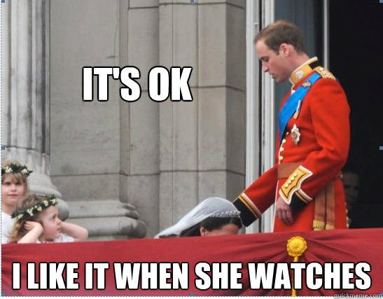 It's ok I like it when she watches  Prince william and kate