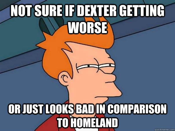 Not sure if dexter getting worse or just looks bad in comparison to homeland  Futurama Fry