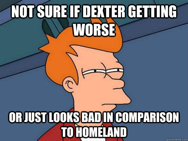 Not sure if dexter getting worse or just looks bad in comparison to homeland - Not sure if dexter getting worse or just looks bad in comparison to homeland  Futurama Fry