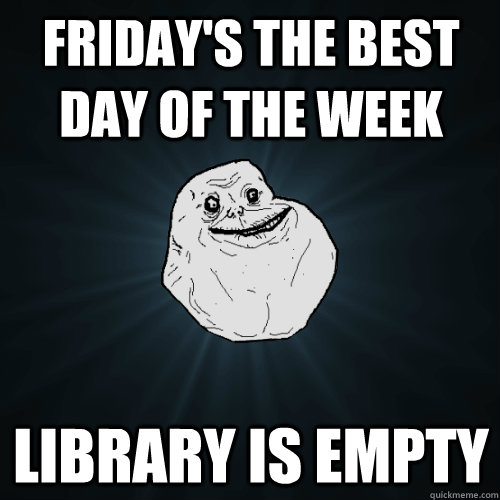 Friday's the best day of the week library is empty  Forever Alone