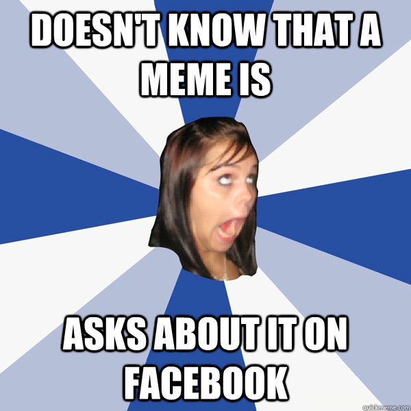 Doesn't know that a meme is asks about it on facebook  Annoying Facebook Girl