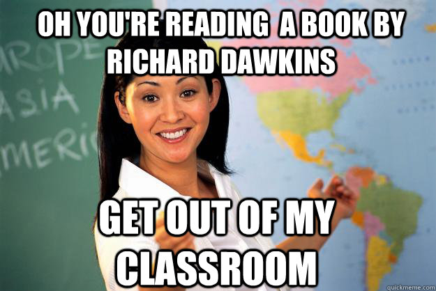 Oh you're reading  a book by Richard Dawkins Get out of my classroom - Oh you're reading  a book by Richard Dawkins Get out of my classroom  Unhelpful High School Teacher