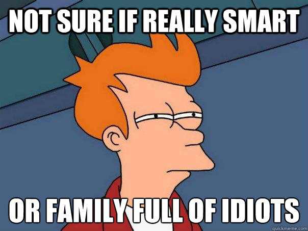 Not sure if really smart  Or family full of idiots   Futurama Fry