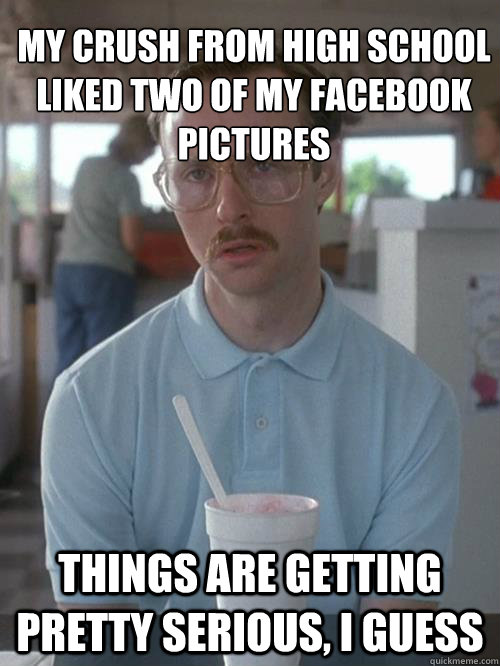 My crush from High School liked two of my facebook pictures things are getting pretty serious, I guess - My crush from High School liked two of my facebook pictures things are getting pretty serious, I guess  Misc