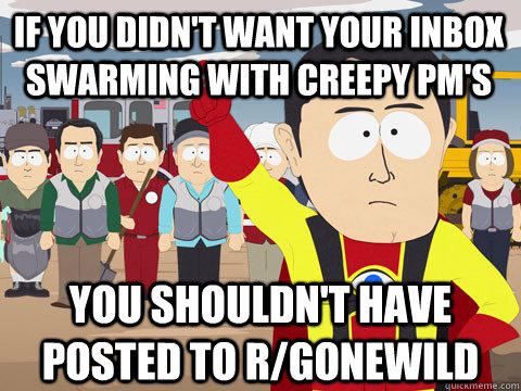 if you didn't want your inbox swarming with creepy pm's you shouldn't have posted to r/gonewild  Captain Hindsight