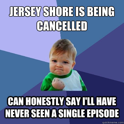 Jersey Shore Is Being cancelled can honestly say i'll have never seen a single episode - Jersey Shore Is Being cancelled can honestly say i'll have never seen a single episode  Success Kid