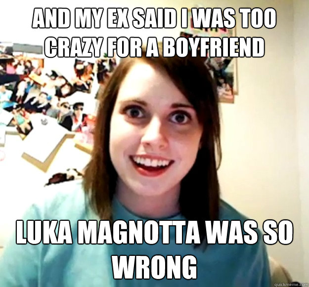 And my ex said I was too crazy for a boyfriend luka magnotta was so wrong  Overly Attached Girlfriend