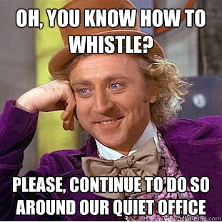 Oh, you know how to whistle? please, continue to do so around our quiet office  Creepy Wonka