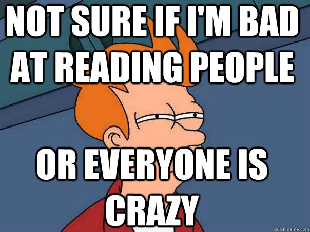 Not sure if I'm bad at reading people Or everyone is crazy  Futurama Fry