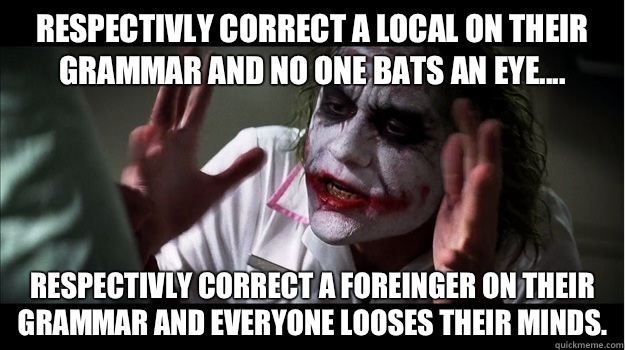 Respectivly correct a local on their grammar and no one bats an eye.... Respectivly Correct a foreinger on their grammar and everyone looses their minds. - Respectivly correct a local on their grammar and no one bats an eye.... Respectivly Correct a foreinger on their grammar and everyone looses their minds.  Joker Mind Loss