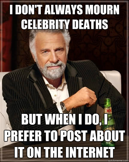 I don't always mourn celebrity deaths But when I do, I prefer to post about it on the internet  The Most Interesting Man In The World