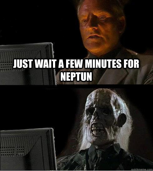 just wait a few minutes for neptun  