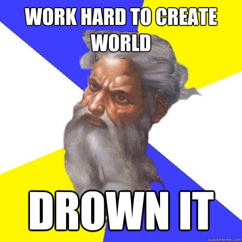 work hard to create world DROWN IT  Advice God