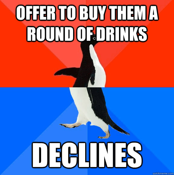 offer to buy them a round of drinks declines  Socially Awesome Awkward Penguin