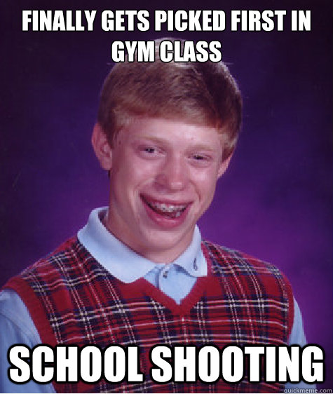 Finally gets picked first in gym class School Shooting  Bad Luck Brian