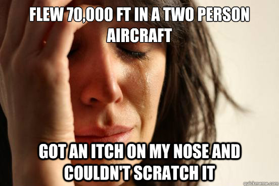 Flew 70,000 ft in a two person aircraft got an itch on my nose and couldn't scratch it  First World Problems