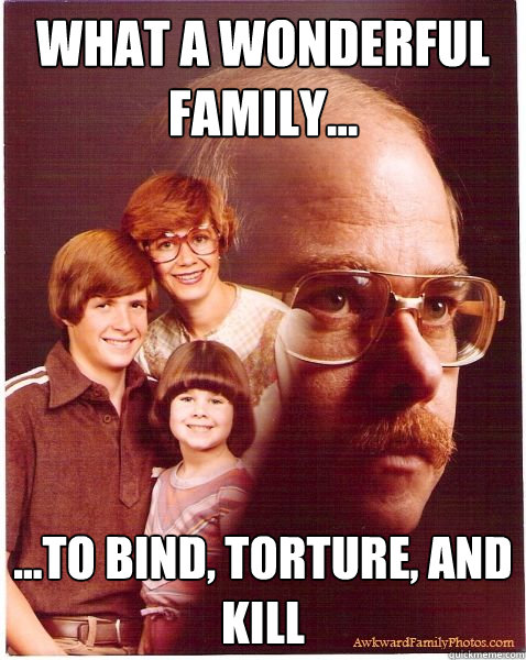 what a wonderful family... ...to bind, torture, and kill  Vengeance Dad