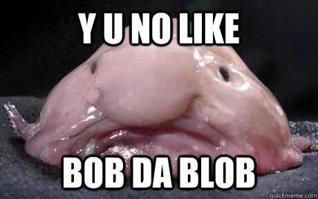 y u no like bob da blob - y u no like bob da blob  Douchebag Blobfish