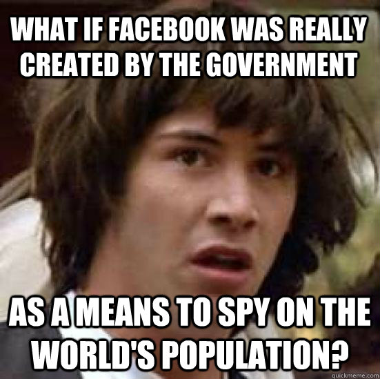 What if facebook was really created by the government as a means to spy on the world's population?  conspiracy keanu