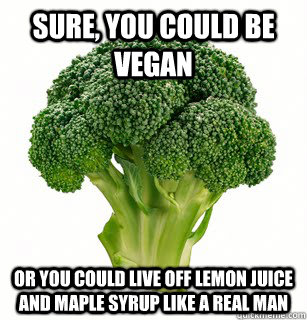 Sure, you could be vegan Or you could live off lemon juice and maple syrup like a real man - Sure, you could be vegan Or you could live off lemon juice and maple syrup like a real man  vegan broccoli
