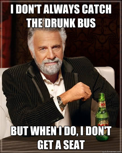 I don't always catch the drunk bus but when I do, I don't get a seat  The Most Interesting Man In The World