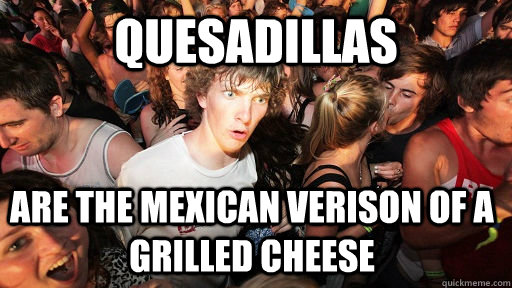 quesadillas are the mexican verison of a grilled cheese  Sudden Clarity Clarence