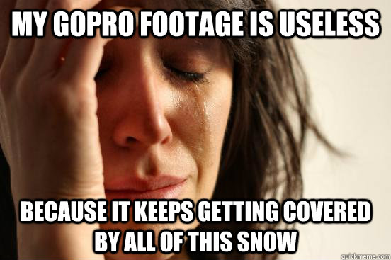 my gopro footage is useless because it keeps getting covered by all of this snow - my gopro footage is useless because it keeps getting covered by all of this snow  First World Problems