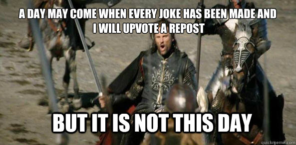 A day may come when every joke has been made and
 I will upvote a repost BUT IT IS NOT THIS DAY  