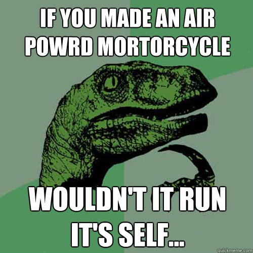 If you made an air powrd mortorcycle Wouldn't it run it's self...  Philosoraptor