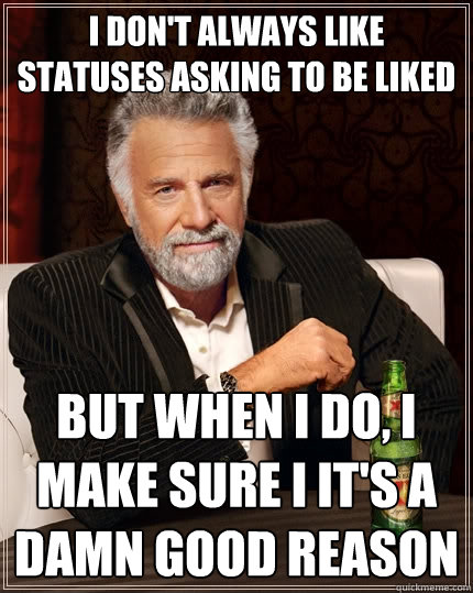 I don't always like statuses asking to be liked But when I do, I make sure I it's a damn good reason  The Most Interesting Man In The World