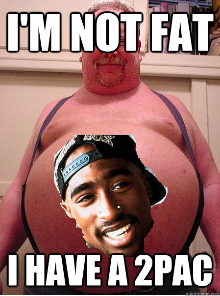 i'm not fat I have a 2pac  2pac