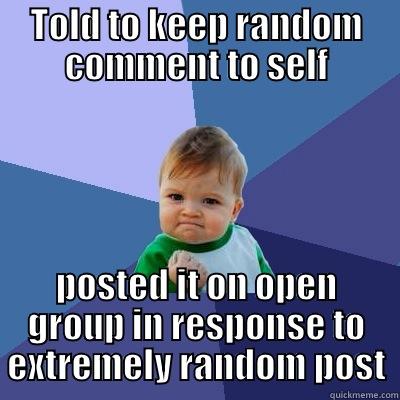 TOLD TO KEEP RANDOM COMMENT TO SELF POSTED IT ON OPEN GROUP IN RESPONSE TO EXTREMELY RANDOM POST Success Kid