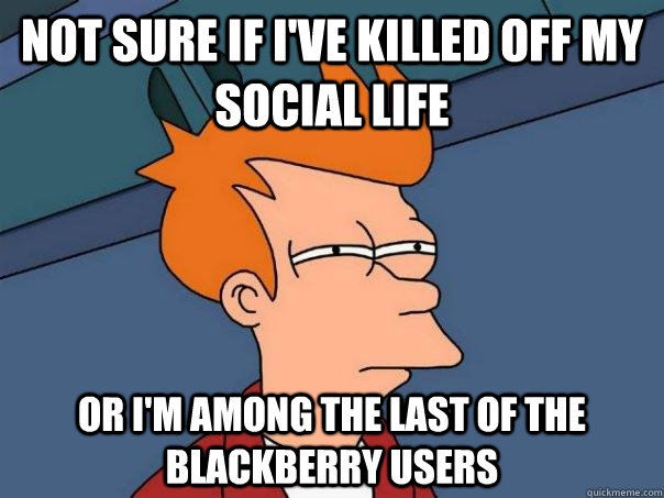 not sure if I've killed off my social life or I'm among the last of the blackberry users - not sure if I've killed off my social life or I'm among the last of the blackberry users  Futurama Fry