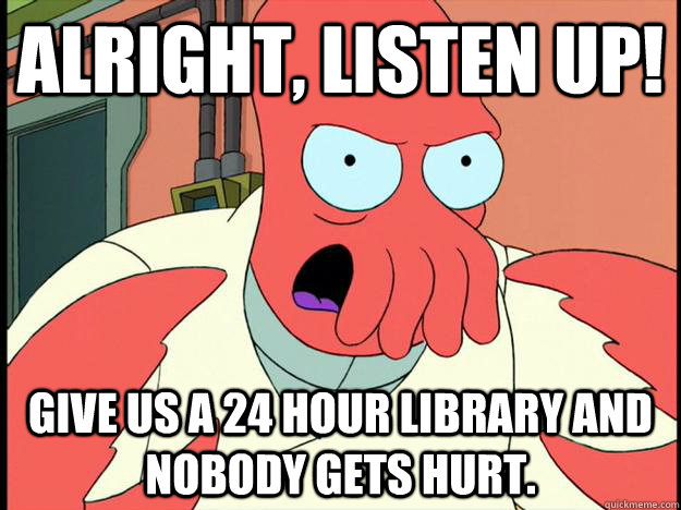 alright, listen up! Give us a 24 hour library and nobody gets hurt.   Lunatic Zoidberg