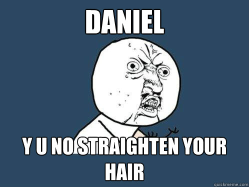 DANIEL y u no straighten your hair  Y U No