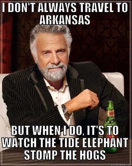 I DON'T ALWAYS TRAVEL TO ARKANSAS BUT WHEN I DO, IT'S TO WATCH THE TIDE ELEPHANT STOMP THE HOGS The Most Interesting Man In The World