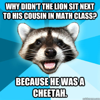 WHY DIDN'T THE LION SIT NEXT TO HIS COUSIN IN MATH CLASS? BECAUSE HE WAS A CHEETAH.  Lame Pun Coon