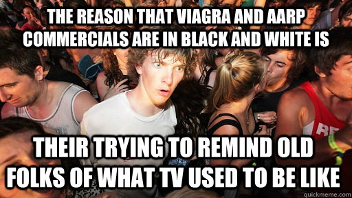 the reason that Viagra and aarp commercials are in black and white is their trying to remind old folks of what tv used to be like  Sudden Clarity Clarence