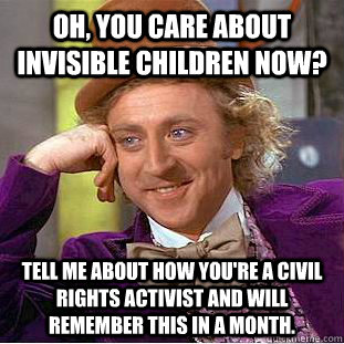 Oh, you care about invisible children now? tell me about how you're a civil rights activist and will remember this in a month. - Oh, you care about invisible children now? tell me about how you're a civil rights activist and will remember this in a month.  Condescending Wonka
