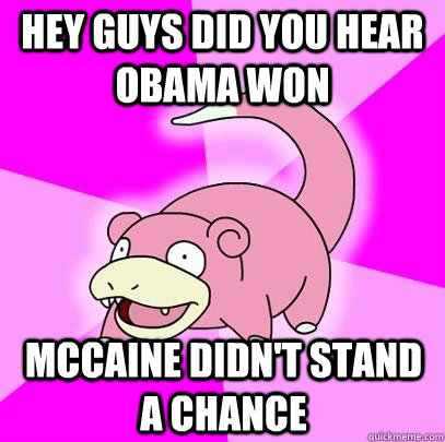 Hey guys did you hear obama won Mccaine didn't stand a chance  Slowpoke